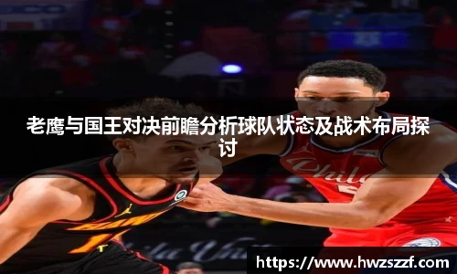 老鹰与国王对决前瞻分析球队状态及战术布局探讨